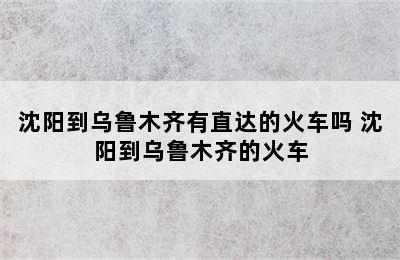 沈阳到乌鲁木齐有直达的火车吗 沈阳到乌鲁木齐的火车